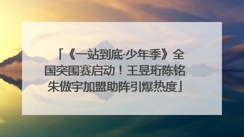《一站到底·少年季》全国突围赛启动！王昱珩陈铭朱傲宇加盟助阵引爆热度