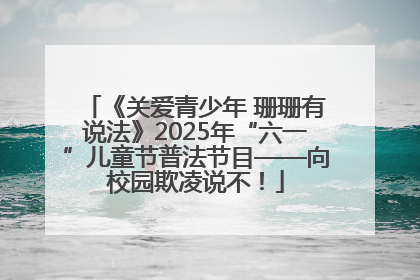 《关爱青少年 珊珊有说法》2025年“六一”儿童节普法节目——向校园欺凌说不！