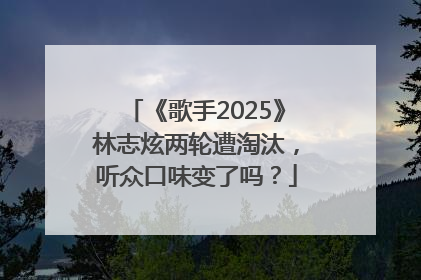 《歌手2025》林志炫两轮遭淘汰，听众口味变了吗？