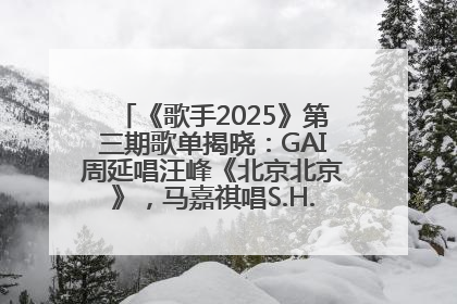 《歌手2025》第三期歌单揭晓：GAI周延唱汪峰《北京北京》，马嘉祺唱S.H.E《你曾是少年》