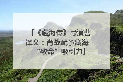 《藏海传》导演曹译文：肖战赋予藏海“致命”吸引力