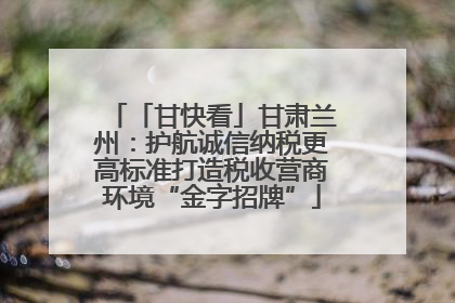 「甘快看」甘肃兰州：护航诚信纳税更高标准打造税收营商环境“金字招牌”
