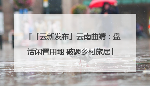 「云新发布」云南曲靖：盘活闲置用地 破题乡村旅居