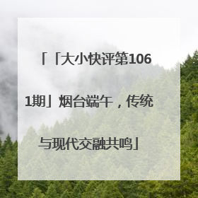 「大小快评第1061期」烟台端午，传统与现代交融共鸣