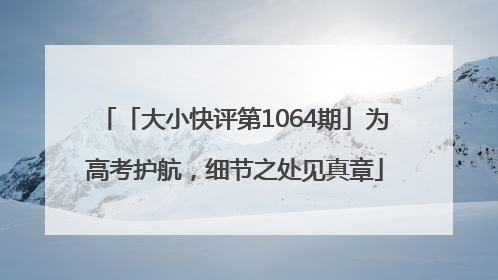 「大小快评第1064期」为高考护航，细节之处见真章