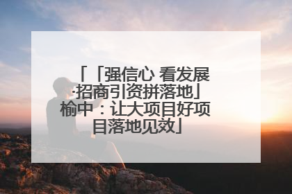 「强信心 看发展·招商引资拼落地」榆中：让大项目好项目落地见效