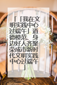 「我在文明实践中心过端午」道德模范、身边好人齐聚荣成市新时代文明实践中心过端午