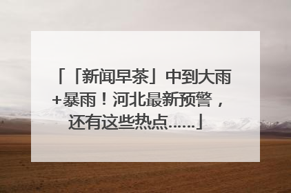 「新闻早茶」中到大雨+暴雨！河北最新预警，还有这些热点……