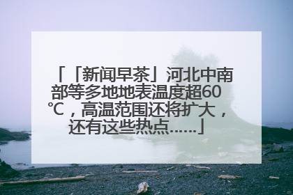 「新闻早茶」河北中南部等多地地表温度超60℃，高温范围还将扩大，还有这些热点……