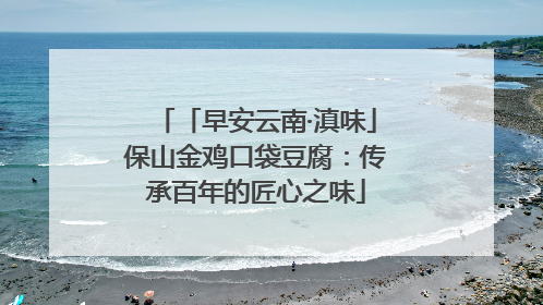 「早安云南·滇味」保山金鸡口袋豆腐：传承百年的匠心之味