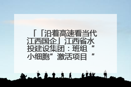 「沿着高速看当代江西国企」江西省水投建设集团：班组“小细胞”激活项目“大建设”