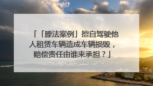 「滕法案例」擅自驾驶他人租赁车辆造成车辆损毁，赔偿责任由谁来承担？