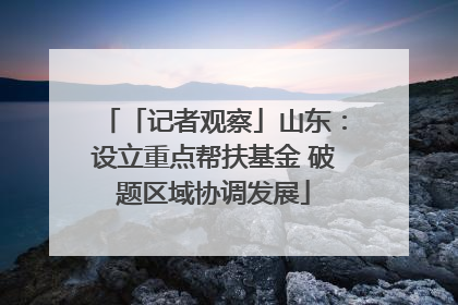 「记者观察」山东：设立重点帮扶基金 破题区域协调发展