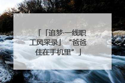 「追梦·一线职工风采录」“爸爸住在手机里”