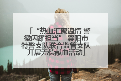 “热血汇聚温情 警徽闪耀担当” 襄阳市特警支队联合监管支队开展无偿献血活动