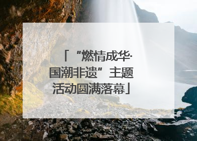 “燃情成华·国潮非遗”主题活动圆满落幕