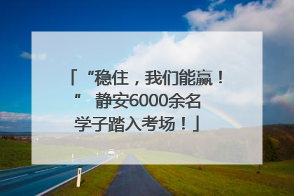 “稳住，我们能赢！” 静安6000余名学子踏入考场！