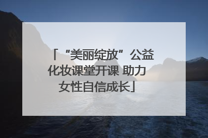“美丽绽放”公益化妆课堂开课 助力女性自信成长