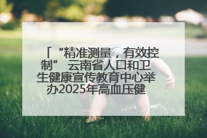 “精准测量，有效控制” 云南省人口和卫生健康宣传教育中心举办2025年高血压健康科普活动