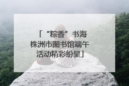“粽香”书海 株洲市图书馆端午活动精彩纷呈