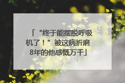 “终于能摆脱呼吸机了！”被这病折磨8年的他感慨万千