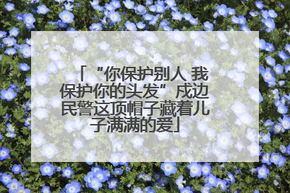 “你保护别人 我保护你的头发”戍边民警这顶帽子藏着儿子满满的爱