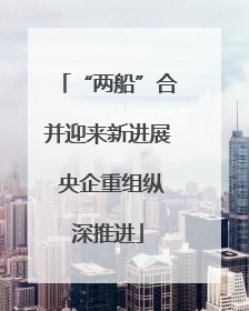 “两船”合并迎来新进展 央企重组纵深推进