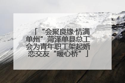 “会聚良缘·情满单州”菏泽单县总工会为青年职工架起婚恋交友“暖心桥”