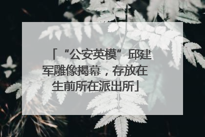 “公安英模”邱建军雕像揭幕，存放在生前所在派出所