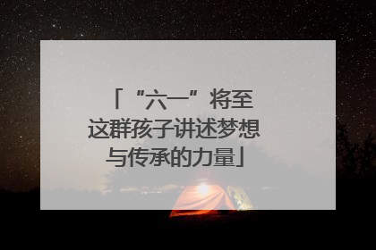 “六一”将至 这群孩子讲述梦想与传承的力量