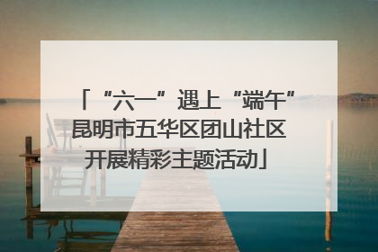 “六一”遇上“端午” 昆明市五华区团山社区开展精彩主题活动