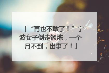 “再也不敢了！”宁波女子倒走锻炼，一个月不到，出事了！