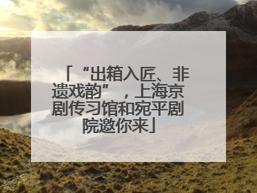 “出箱入匠、非遗戏韵”，上海京剧传习馆和宛平剧院邀你来