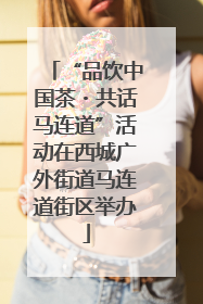 “品饮中国茶・共话马连道”活动在西城广外街道马连道街区举办