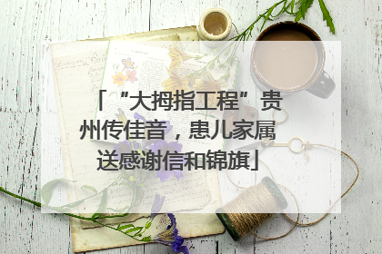 “大拇指工程”贵州传佳音，患儿家属送感谢信和锦旗