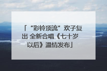 “彩铃顶流”欢子复出 全新合唱《七十岁以后》温情发布