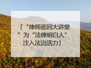 “律师巡回大讲堂”为“法律明白人”注入法治活力