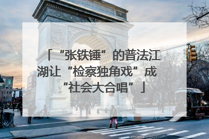 “张铁锤”的普法江湖让“检察独角戏”成“社会大合唱”