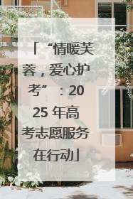 “情暖芙蓉，爱心护考”：2025 年高考志愿服务在行动