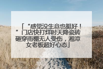 “感觉没生意也挺好！”门店快打烊时天降瓷砖砸穿雨棚无人受伤，湘潭女老板超好心态