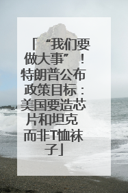 “我们要做大事”！特朗普公布政策目标：美国要造芯片和坦克 而非T恤袜子