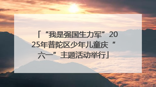“我是强国生力军”2025年普陀区少年儿童庆“六一”主题活动举行