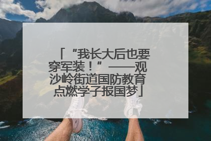 “我长大后也要穿军装！”——观沙岭街道国防教育点燃学子报国梦