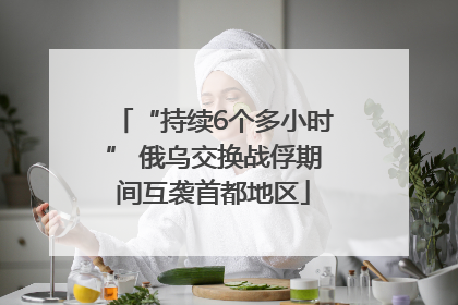 “持续6个多小时” 俄乌交换战俘期间互袭首都地区