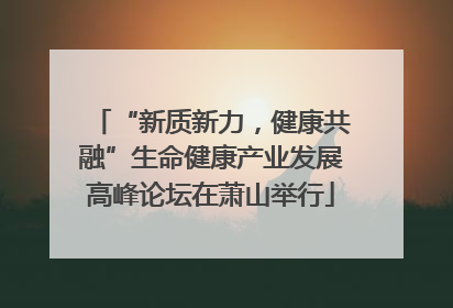 “新质新力，健康共融”生命健康产业发展高峰论坛在萧山举行