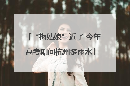 “梅姑娘”近了 今年高考期间杭州多雨水