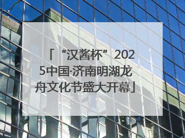 “汉酱杯”2025中国·济南明湖龙舟文化节盛大开幕