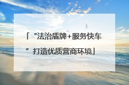 “法治盾牌+服务快车”打造优质营商环境