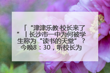 “津津乐教·校长来了”丨长沙市一中为何被学生称为“读书的天堂”？今晚8：30，听校长为你揭秘背后的秘密