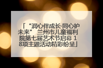 “润心伴成长·同心护未来” 兰州市儿童福利院第七届艺术节启幕 18项主题活动精彩纷呈